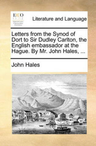 Cover of Letters from the Synod of Dort to Sir Dudley Carlton, the English Embassador at the Hague. by Mr. John Hales, ...