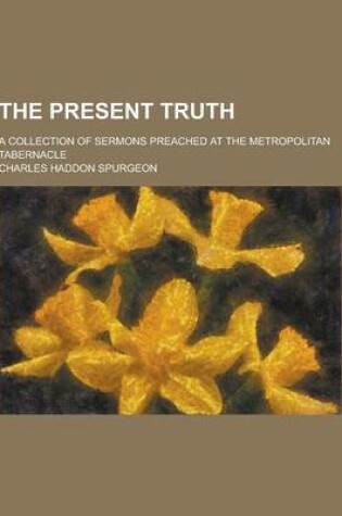 Cover of The Present Truth; A Collection of Sermons Preached at the Metropolitan Tabernacle