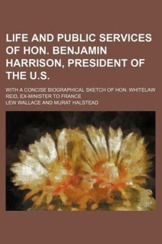 Cover of Life and Public Services of Hon. Benjamin Harrison, President of the U.S.; With a Concise Biographical Sketch of Hon. Whitelaw Reid, Ex-Minister to France