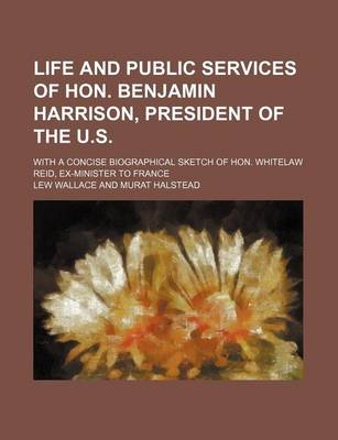 Book cover for Life and Public Services of Hon. Benjamin Harrison, President of the U.S.; With a Concise Biographical Sketch of Hon. Whitelaw Reid, Ex-Minister to France