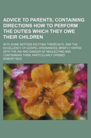 Cover of Advice to Parents, Containing Directions How to Perform the Duties Which They Owe Their Children; With Some Motives Exciting Thereunto, and the Excellency of Gospel-Ordinances, Briefly Hinted with the Sin and Danger of Neglecting and Contemning Them, Part