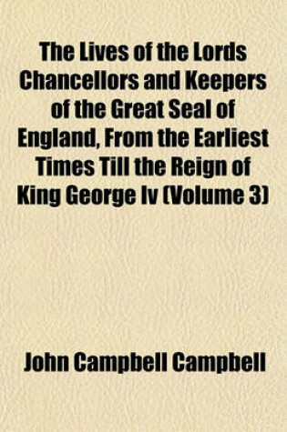 Cover of The Lives of the Lords Chancellors and Keepers of the Great Seal of England, from the Earliest Times Till the Reign of King George IV (Volume 3)