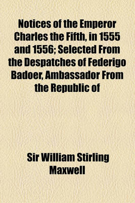 Book cover for Notices of the Emperor Charles the Fifth, in 1555 and 1556; Selected from the Despatches of Federigo Badoer, Ambassador from the Republic of