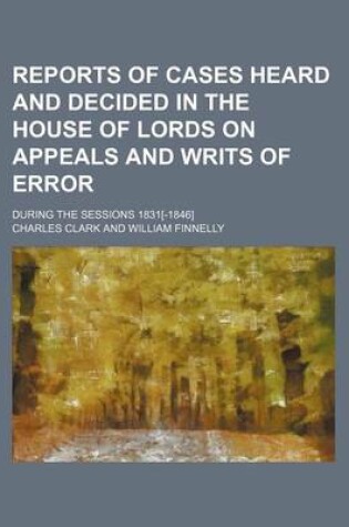 Cover of Reports of Cases Heard and Decided in the House of Lords on Appeals and Writs of Error (Volume 7); During the Sessions 1831[-1846]