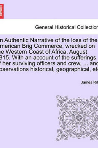 Cover of An Authentic Narrative of the Loss of the American Brig Commerce, Wrecked on the Western Coast of Africa, August 1815. with an Account of the Sufferings of Her Surviving Officers and Crew, ... and Observations Historical, Geographical, Etc. Vol.I