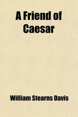 Cover of A Friend of Caesar; A Tale of the Fall of the Roman Republic, Time, 50-47 B. C.