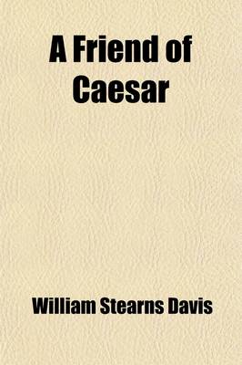 Book cover for A Friend of Caesar; A Tale of the Fall of the Roman Republic, Time, 50-47 B. C.