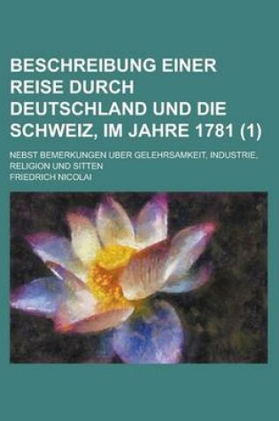 Cover of Beschreibung Einer Reise Durch Deutschland Und Die Schweiz, Im Jahre 1781; Nebst Bemerkungen Uber Gelehrsamkeit, Industrie, Religion Und Sitten (1)