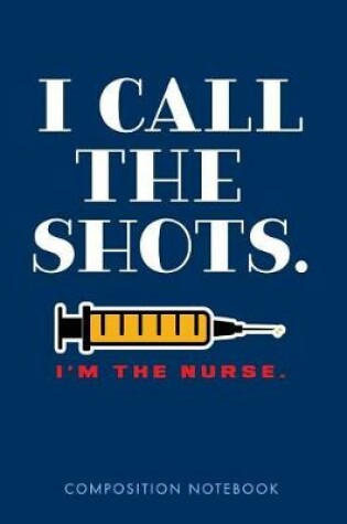 Cover of I Call the Shots. I'm the Nurse. Composition Notebook