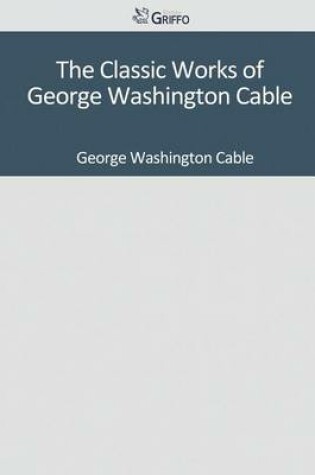 Cover of The Classic Works of George Washington Cable