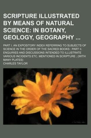 Cover of Scripture Illustrated by Means of Natural Science; Part I. an Expository Index Referring to Subjects of Science in the Order of the Sacred Books