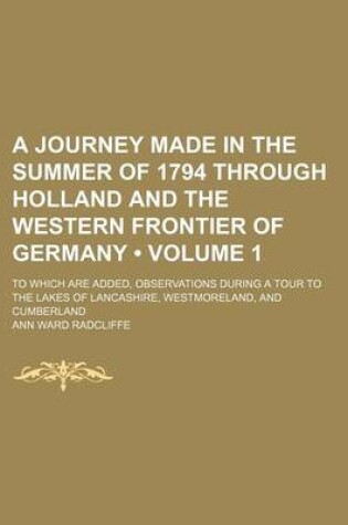 Cover of A Journey Made in the Summer of 1794 Through Holland and the Western Frontier of Germany (Volume 1); To Which Are Added, Observations During a Tour to the Lakes of Lancashire, Westmoreland, and Cumberland
