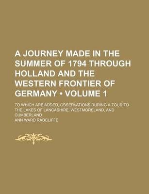 Book cover for A Journey Made in the Summer of 1794 Through Holland and the Western Frontier of Germany (Volume 1); To Which Are Added, Observations During a Tour to the Lakes of Lancashire, Westmoreland, and Cumberland