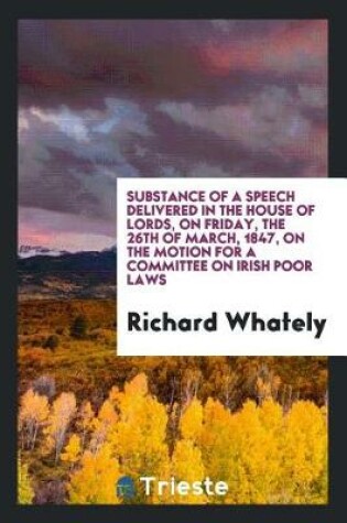 Cover of Substance of a Speech Delivered in the House of Lords, on Friday, the 26th of March, 1847, on the Motion for a Committee on Irish Poor Laws