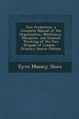 Cover of Fire Protection, a Complete Manual of the Organization, Machinery, Discipline, and General Working of the Fire Brigade of London