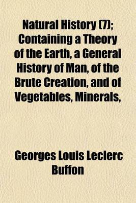 Book cover for Natural History Volume 7; Containing a Theory of the Earth, a General History of Man, of the Brute Creation, and of Vegetables, Minerals, &C. &C. &C