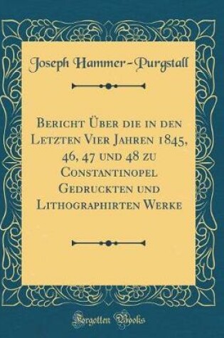 Cover of Bericht Über Die in Den Letzten Vier Jahren 1845, 46, 47 Und 48 Zu Constantinopel Gedruckten Und Lithographirten Werke (Classic Reprint)