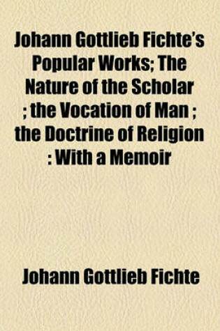 Cover of Johann Gottlieb Fichte's Popular Works; The Nature of the Scholar; The Vocation of Man; The Doctrine of Religion