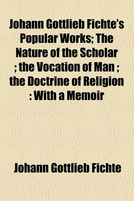 Book cover for Johann Gottlieb Fichte's Popular Works; The Nature of the Scholar; The Vocation of Man; The Doctrine of Religion