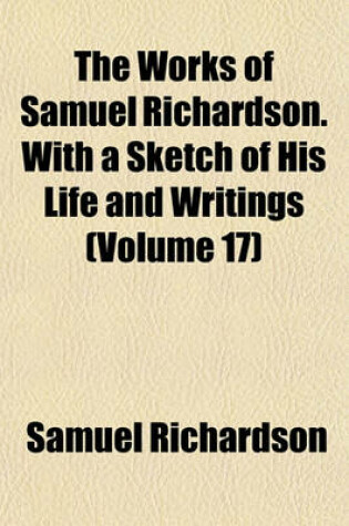 Cover of The Works of Samuel Richardson. with a Sketch of His Life and Writings (Volume 17)