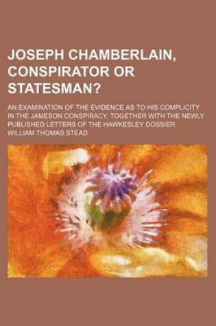 Cover of Joseph Chamberlain, Conspirator or Statesman?; An Examination of the Evidence as to His Complicity in the Jameson Conspiracy, Together with the Newly Published Letters of the Hawkesley Dossier