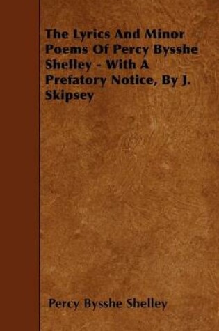 Cover of The Lyrics And Minor Poems Of Percy Bysshe Shelley - With A Prefatory Notice, By J. Skipsey