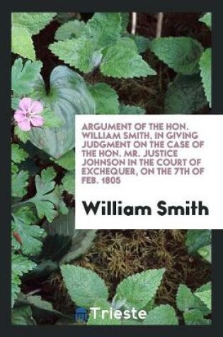 Cover of Argument of the Hon. William Smith, in Giving Judgment on the Case of the Hon. Mr. Justice Johnson in the Court of Exchequer, on the 7th of Feb. 1805