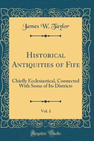 Cover of Historical Antiquities of Fife, Vol. 1: Chiefly Ecclesiastical, Connected With Some of Its Districts (Classic Reprint)