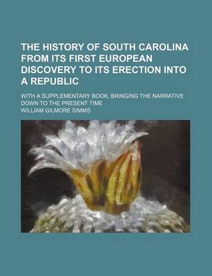 Book cover for The History of South Carolina from Its First European Discovery to Its Erection Into a Republic; With a Supplementary Book, Bringing the Narrative Down to the Present Time