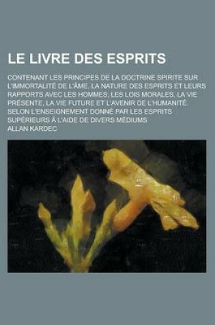 Cover of Le Livre Des Esprits; Contenant Les Principes de La Doctrine Spirite Sur L'Immortalite de L'Ame, La Nature Des Esprits Et Leurs Rapports Avec Les Hommes; Les Lois Morales, La Vie Presente, La Vie Future Et L'Avenir de L'Humanite. Selon