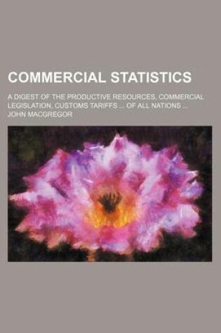 Cover of Commercial Statistics; A Digest of the Productive Resources, Commercial Legislation, Customs Tariffs of All Nations