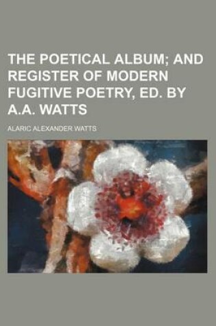 Cover of The Poetical Album; And Register of Modern Fugitive Poetry, Ed. by A.A. Watts