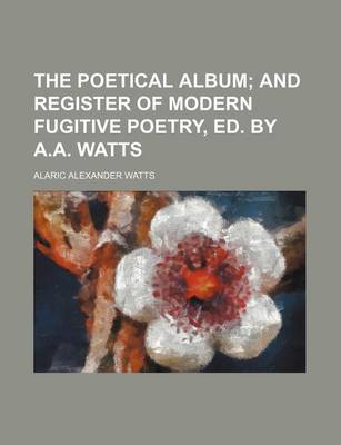 Book cover for The Poetical Album; And Register of Modern Fugitive Poetry, Ed. by A.A. Watts