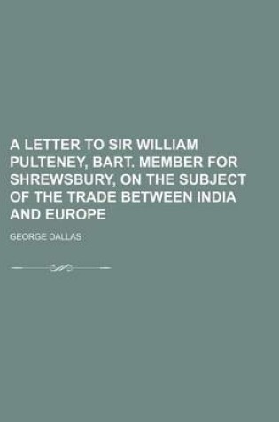 Cover of A Letter to Sir William Pulteney, Bart. Member for Shrewsbury, on the Subject of the Trade Between India and Europe