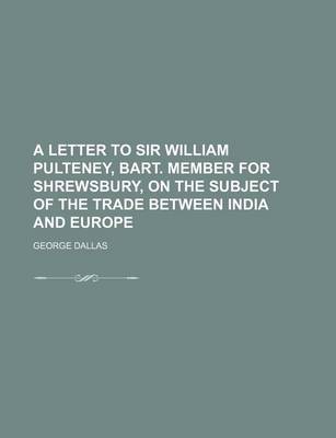 Book cover for A Letter to Sir William Pulteney, Bart. Member for Shrewsbury, on the Subject of the Trade Between India and Europe