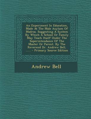 Book cover for An Experiment in Education, Made at the Male Asylum of Madras. Suggesting a System by Which a School or Family May Teach Itself Under the Superintendance of the Master or Parent. by the Reverend Dr. Andrew Bell, ...... - Primary Source Edition