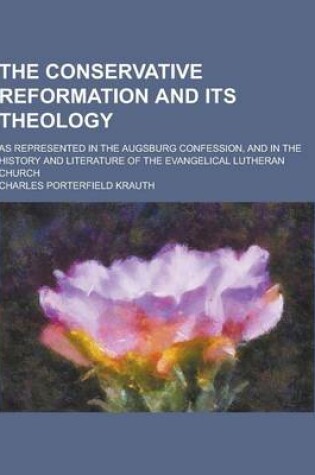 Cover of The Conservative Reformation and Its Theology; As Represented in the Augsburg Confession, and in the History and Literature of the Evangelical Luthera