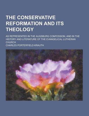 Book cover for The Conservative Reformation and Its Theology; As Represented in the Augsburg Confession, and in the History and Literature of the Evangelical Luthera