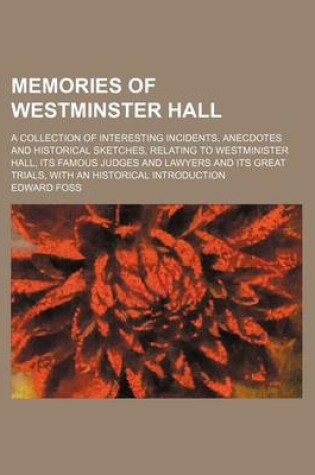 Cover of Memories of Westminster Hall (Volume 1); A Collection of Interesting Incidents, Anecdotes and Historical Sketches, Relating to Westminister Hall, Its Famous Judges and Lawyers and Its Great Trials, with an Historical Introduction