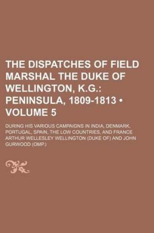 Cover of The Dispatches of Field Marshal the Duke of Wellington, K.G. (Volume 5); Peninsula, 1809-1813. During His Various Campaigns in India, Denmark, Portuga