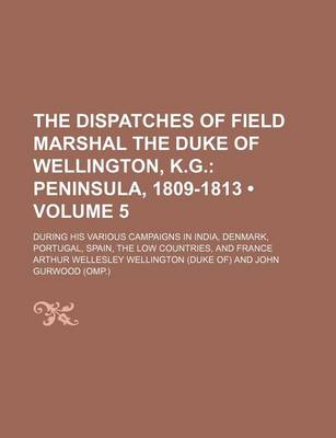 Book cover for The Dispatches of Field Marshal the Duke of Wellington, K.G. (Volume 5); Peninsula, 1809-1813. During His Various Campaigns in India, Denmark, Portuga