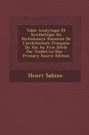 Cover of Table Analytique Et Synthetique Du Dictionnaire Raisonne de L'Architecture Francaise Du XIE Au Xvie Siecle Par Viollet-Le-Duc - Primary Source Edition