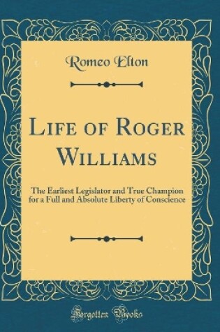 Cover of Life of Roger Williams: The Earliest Legislator and True Champion for a Full and Absolute Liberty of Conscience (Classic Reprint)