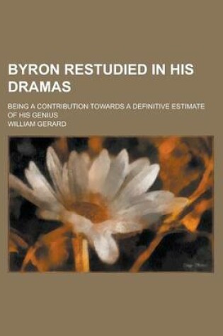 Cover of Byron Restudied in His Dramas; Being a Contribution Towards a Definitive Estimate of His Genius