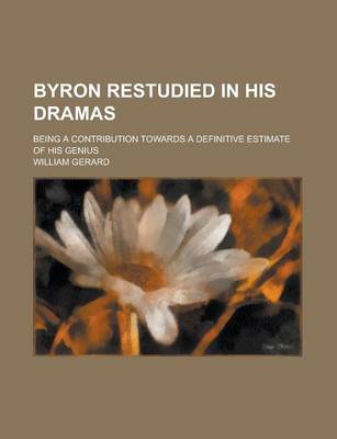 Book cover for Byron Restudied in His Dramas; Being a Contribution Towards a Definitive Estimate of His Genius