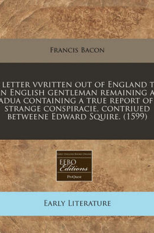 Cover of A Letter Vvritten Out of England to an English Gentleman Remaining at Padua Containing a True Report of a Strange Conspiracie, Contriued Betweene Edward Squire. (1599)