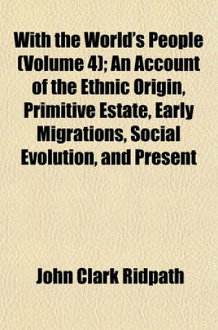 Cover of With the World's People (Volume 4); An Account of the Ethnic Origin, Primitive Estate, Early Migrations, Social Evolution, and Present