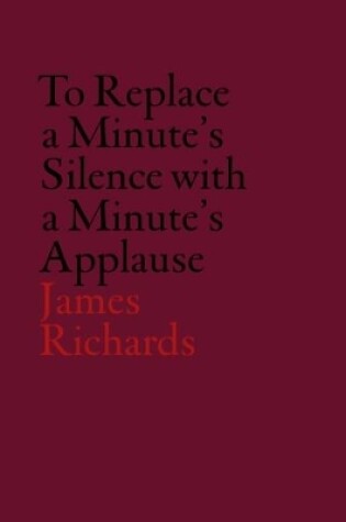 Cover of James Richards: To Replace a Minute's Silence with a Minute's Applause