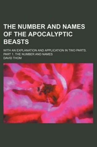 Cover of The Number and Names of the Apocalyptic Beasts; With an Explanation and Application in Two Parts. Part 1. the Number and Names