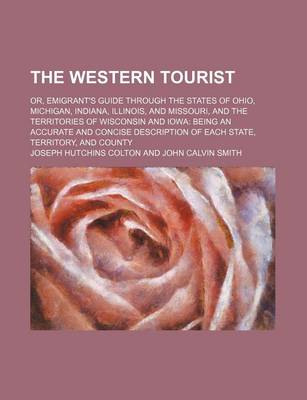 Book cover for The Western Tourist; Or, Emigrant's Guide Through the States of Ohio, Michigan, Indiana, Illinois, and Missouri, and the Territories of Wisconsin and Iowa Being an Accurate and Concise Description of Each State, Territory, and County